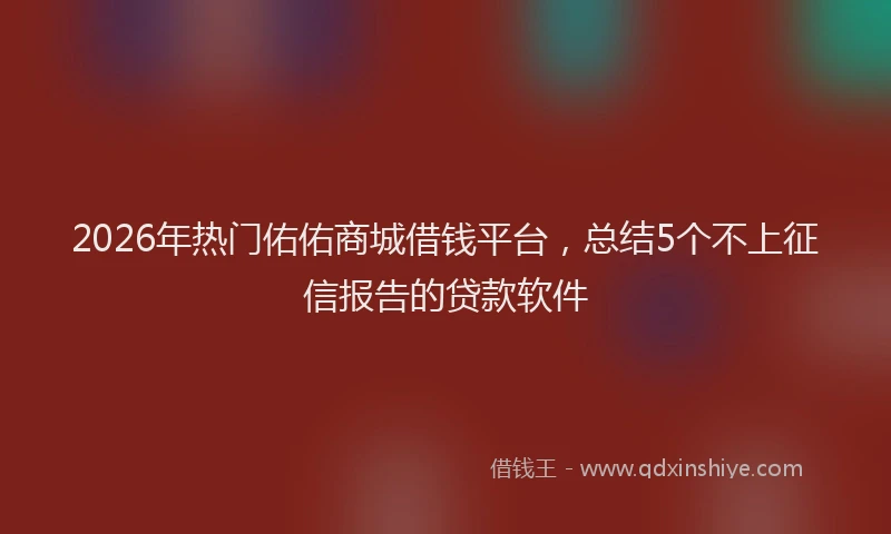2026年热门佑佑商城借钱平台，总结5个不上征信报告的贷款软件
