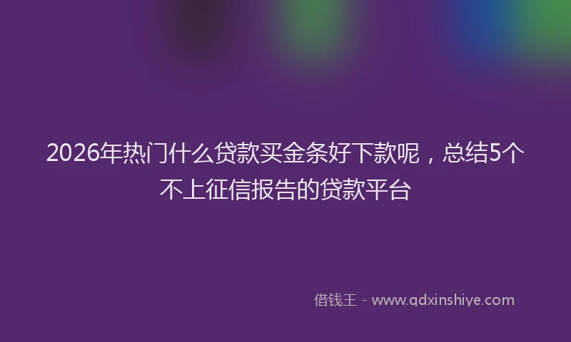 2026年热门什么贷款买金条好下款呢，总结5个不上征信报告的贷款平台