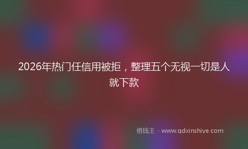2026年热门任信用被拒，整理五个无视一切是人就下款