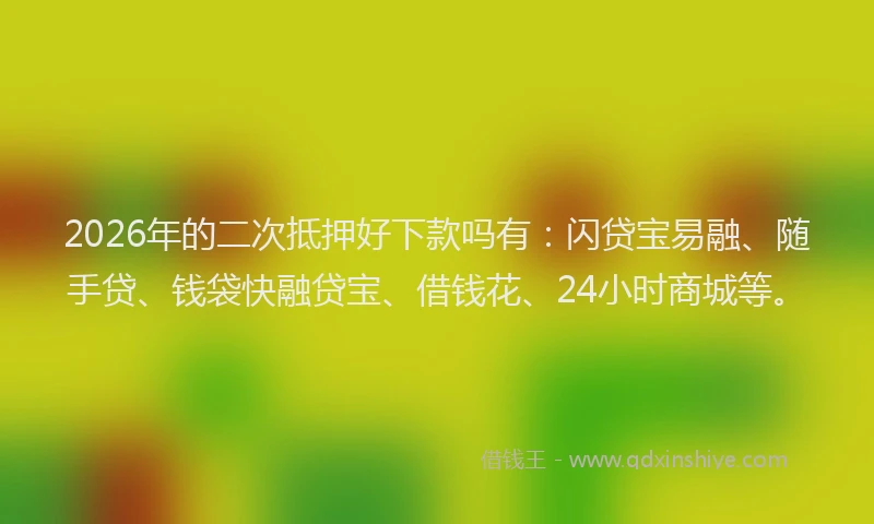 2026年的二次抵押好下款吗有：闪贷宝易融、随手贷、钱袋快融贷宝、借钱花、24小时商城等。