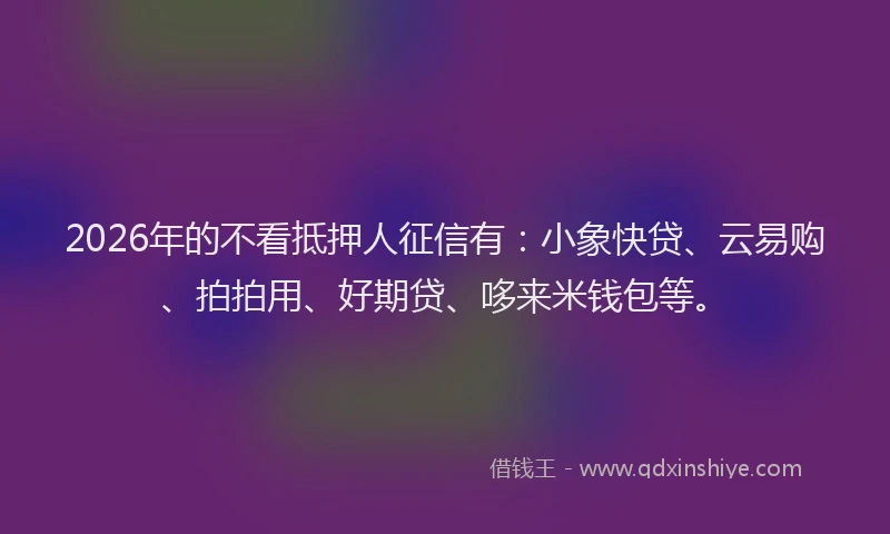 2026年的不看抵押人征信有：小象快贷、云易购、拍拍用、好期贷、哆来米钱包等。