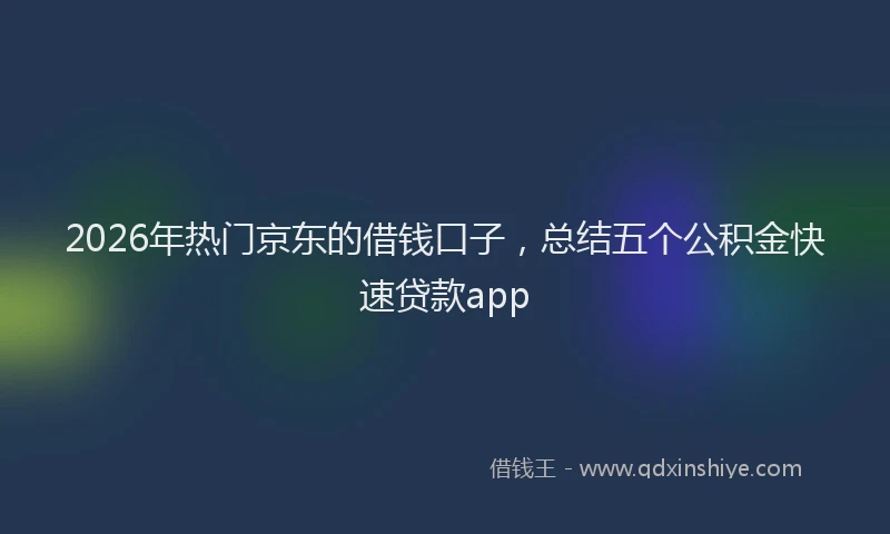 2026年热门京东的借钱口子，总结五个公积金快速贷款app
