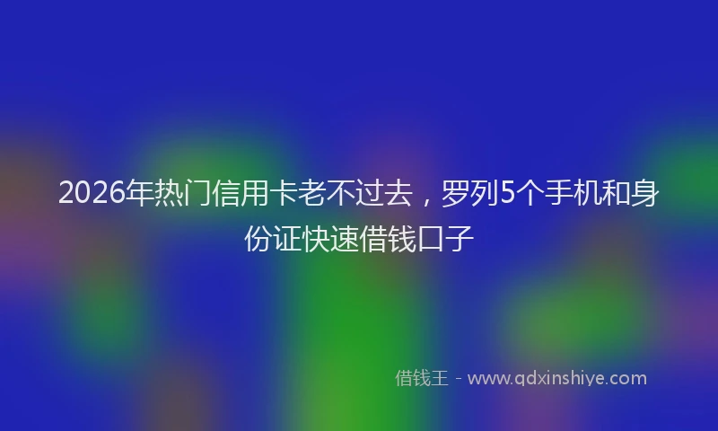 2026年热门信用卡老不过去，罗列5个手机和身份证快速借钱口子