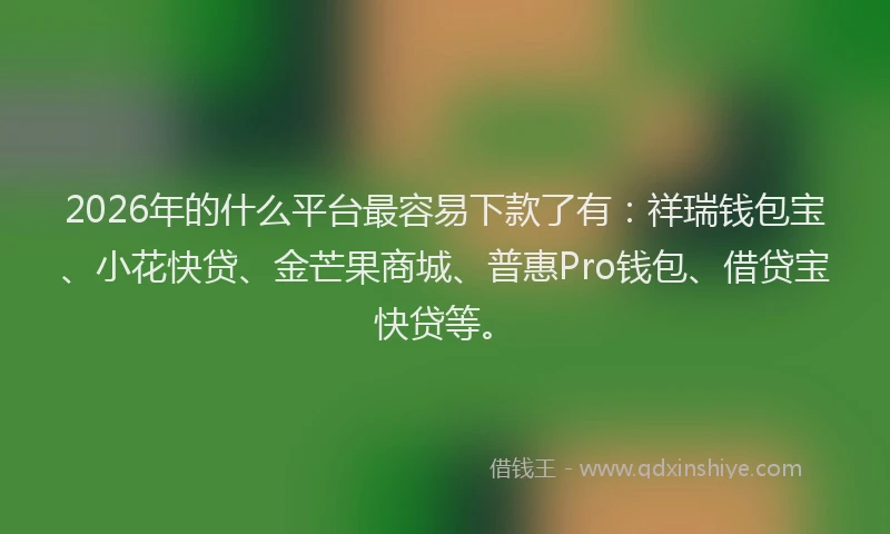 2026年的什么平台最容易下款了有：祥瑞钱包宝、小花快贷、金芒果商城、普惠Pro钱包、借贷宝快贷等。