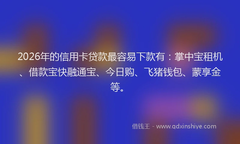 2026年的信用卡贷款最容易下款有：掌中宝租机、借款宝快融通宝、今日购、飞猪钱包、蒙享金等。