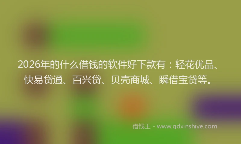 2026年的什么借钱的软件好下款有：轻花优品、快易贷通、百兴贷、贝壳商城、瞬借宝贷等。