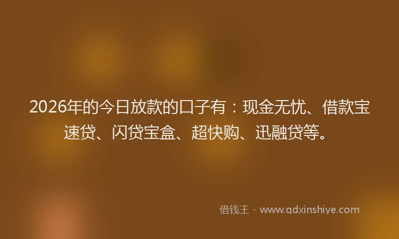 2026年的今日放款的口子有：现金无忧、借款宝速贷、闪贷宝盒、超快购、迅融贷等。
