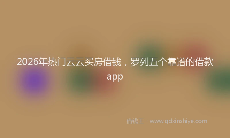 2026年热门云云买房借钱，罗列五个靠谱的借款app