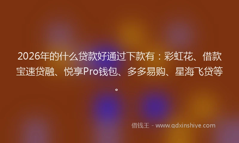 2026年的什么贷款好通过下款有：彩虹花、借款宝速贷融、悦享Pro钱包、多多易购、星海飞贷等。