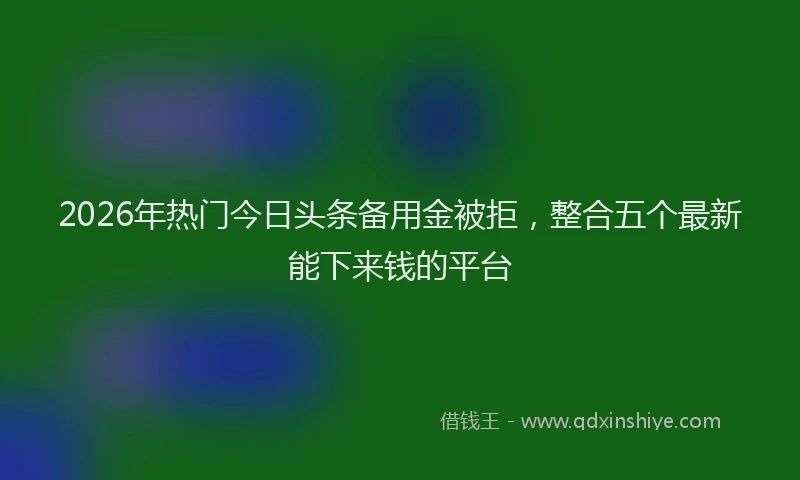 2026年热门今日头条备用金被拒，整合五个最新能下来钱的平台