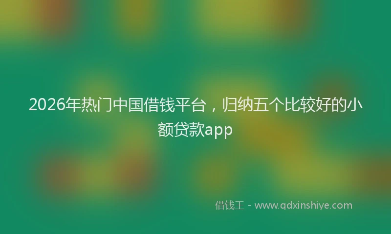 2026年热门中国借钱平台，归纳五个比较好的小额贷款app