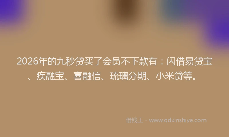 2026年的九秒贷买了会员不下款有：闪借易贷宝、疾融宝、喜融信、琉璃分期、小米贷等。