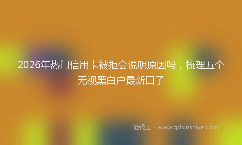 2026年热门信用卡被拒会说明原因吗，梳理五个无视黑白户最新口子