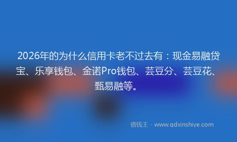 2026年的为什么信用卡老不过去有：现金易融贷宝、乐享钱包、金诺Pro钱包、芸豆分、芸豆花、甄易融等。
