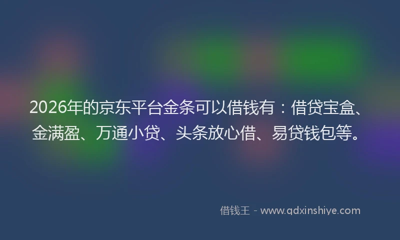 2026年的京东平台金条可以借钱有：借贷宝盒、金满盈、万通小贷、头条放心借、易贷钱包等。