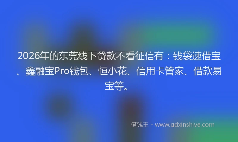 2026年的东莞线下贷款不看征信有：钱袋速借宝、鑫融宝Pro钱包、恒小花、信用卡管家、借款易宝等。