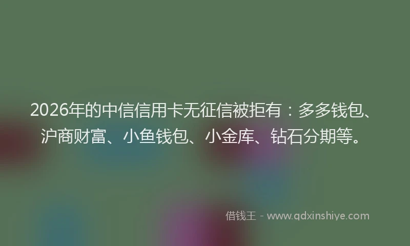 2026年的中信信用卡无征信被拒有：多多钱包、沪商财富、小鱼钱包、小金库、钻石分期等。