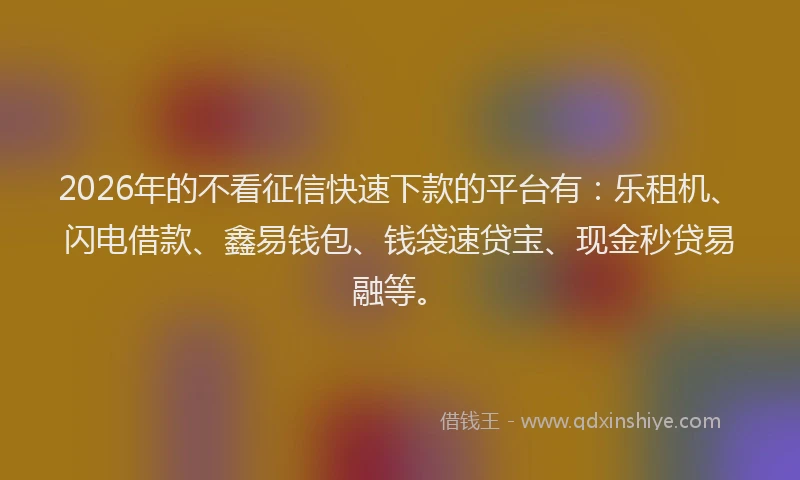 2026年的不看征信快速下款的平台有：乐租机、闪电借款、鑫易钱包、钱袋速贷宝、现金秒贷易融等。
