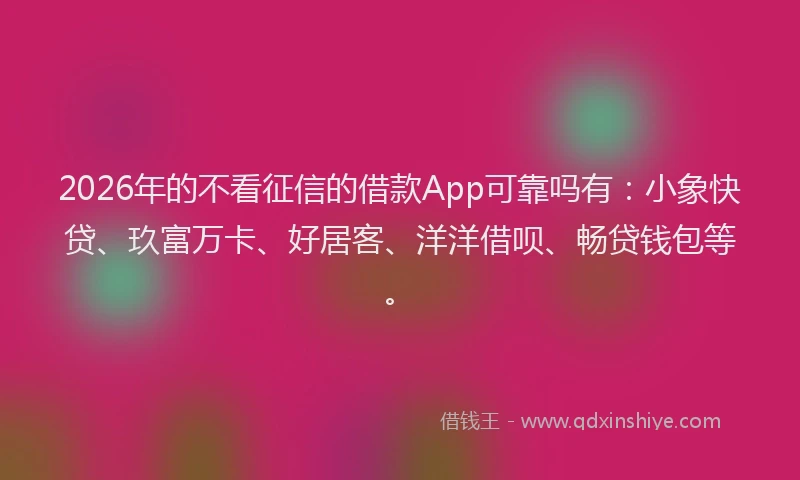2026年的不看征信的借款App可靠吗有：小象快贷、玖富万卡、好居客、洋洋借呗、畅贷钱包等。