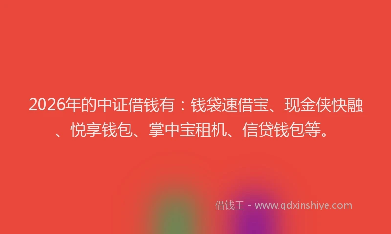 2026年的中证借钱有：钱袋速借宝、现金侠快融、悦享钱包、掌中宝租机、信贷钱包等。