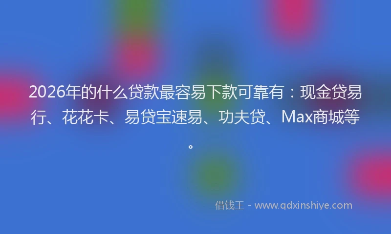 2026年的什么贷款最容易下款可靠有：现金贷易行、花花卡、易贷宝速易、功夫贷、Max商城等。