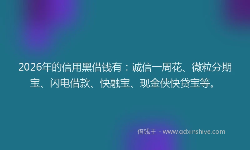 2026年的信用黑借钱有：诚信一周花、微粒分期宝、闪电借款、快融宝、现金侠快贷宝等。