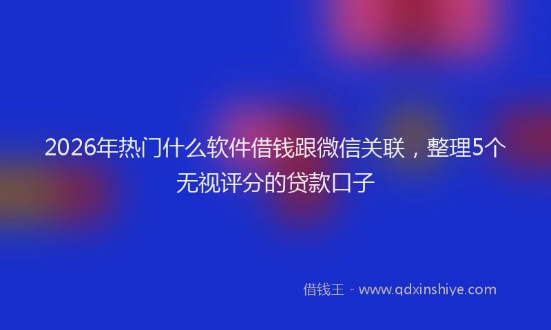 2026年热门什么软件借钱跟微信关联，整理5个无视评分的贷款口子