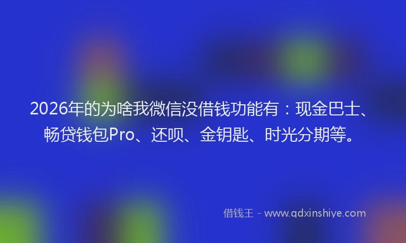 2026年的为啥我微信没借钱功能有：现金巴士、畅贷钱包Pro、还呗、金钥匙、时光分期等。