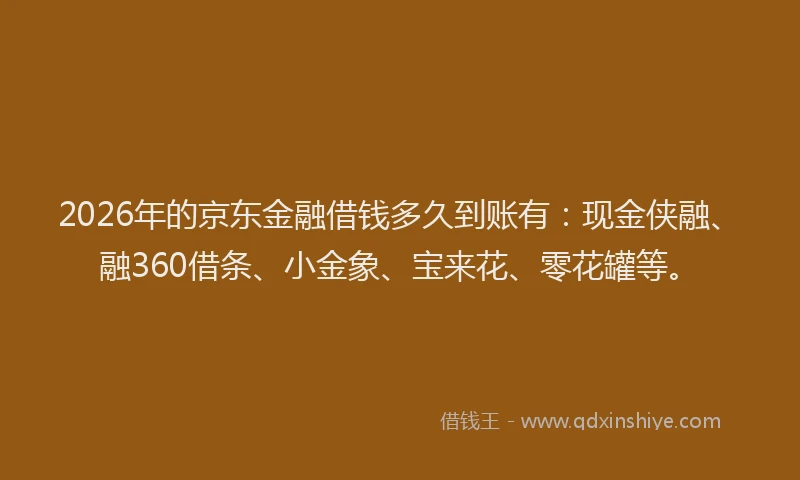 2026年的京东金融借钱多久到账有：现金侠融、融360借条、小金象、宝来花、零花罐等。