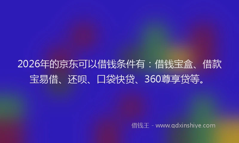 2026年的京东可以借钱条件有：借钱宝盒、借款宝易借、还呗、口袋快贷、360尊享贷等。