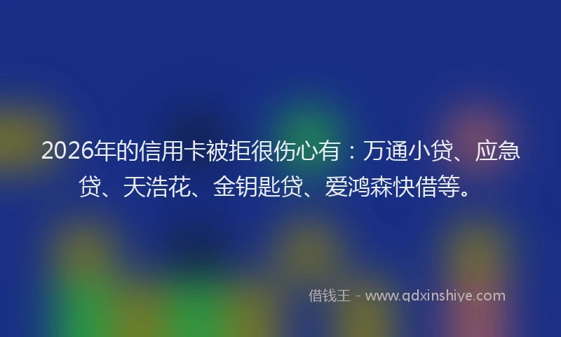 2026年的信用卡被拒很伤心有：万通小贷、应急贷、天浩花、金钥匙贷、爱鸿森快借等。