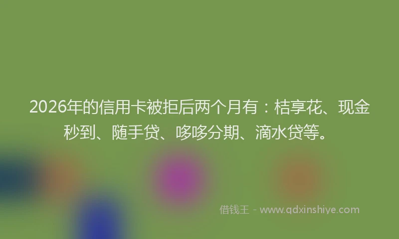 2026年的信用卡被拒后两个月有：桔享花、现金秒到、随手贷、哆哆分期、滴水贷等。