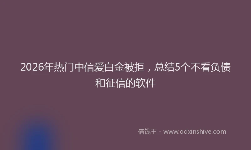 2026年热门中信爱白金被拒，总结5个不看负债和征信的软件