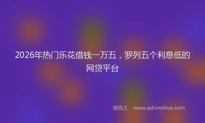 2026年热门乐花借钱一万五，罗列五个利息低的网贷平台