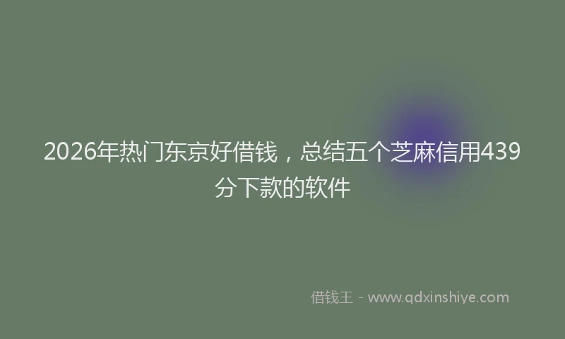 2026年热门东京好借钱，总结五个芝麻信用439分下款的软件
