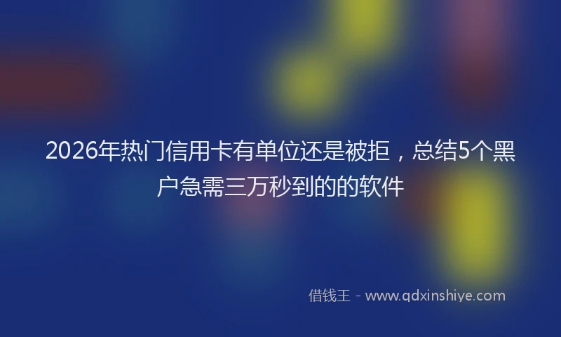 2026年热门信用卡有单位还是被拒，总结5个黑户急需三万秒到的的软件