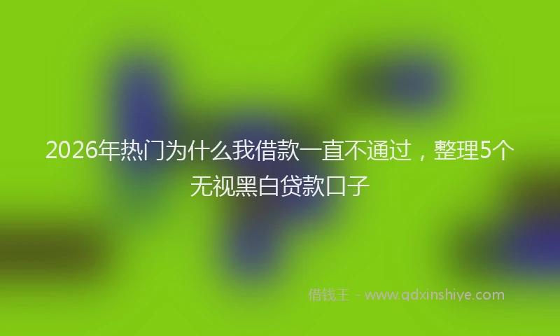2026年热门为什么我借款一直不通过，整理5个无视黑白贷款口子