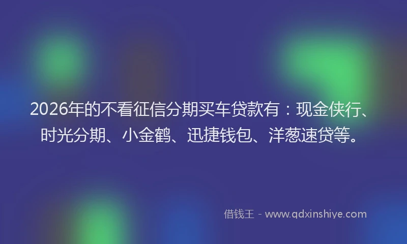 2026年的不看征信分期买车贷款有：现金侠行、时光分期、小金鹤、迅捷钱包、洋葱速贷等。
