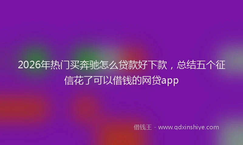 2026年热门买奔驰怎么贷款好下款，总结五个征信花了可以借钱的网贷app