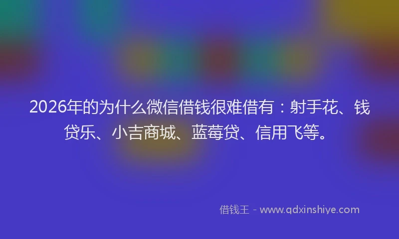 2026年的为什么微信借钱很难借有：射手花、钱贷乐、小吉商城、蓝莓贷、信用飞等。