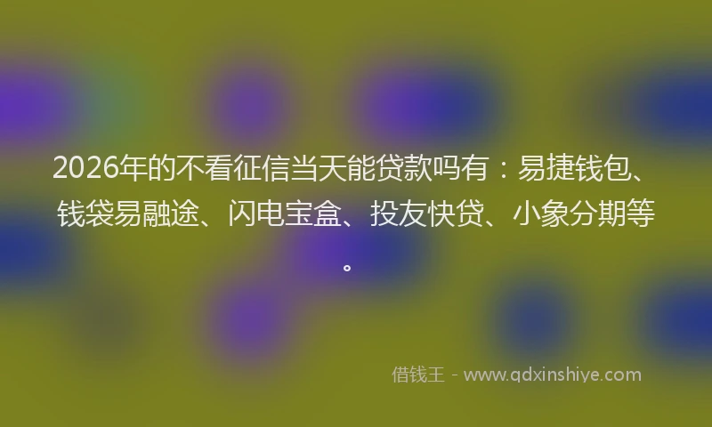 2026年的不看征信当天能贷款吗有：易捷钱包、钱袋易融途、闪电宝盒、投友快贷、小象分期等。