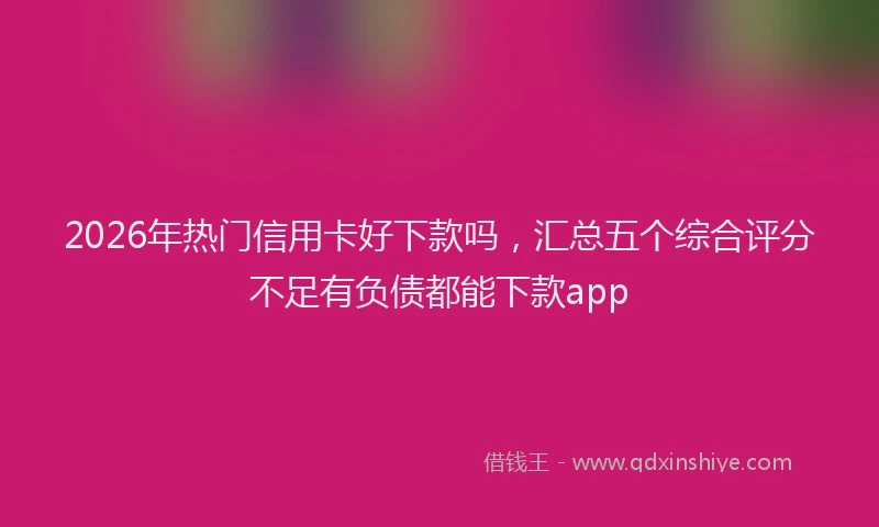 2026年热门信用卡好下款吗，汇总五个综合评分不足有负债都能下款app