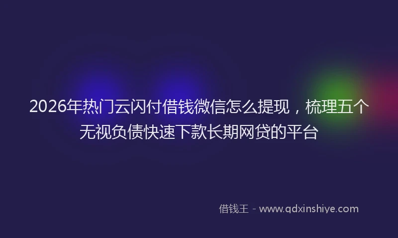 2026年热门云闪付借钱微信怎么提现，梳理五个无视负债快速下款长期网贷的平台