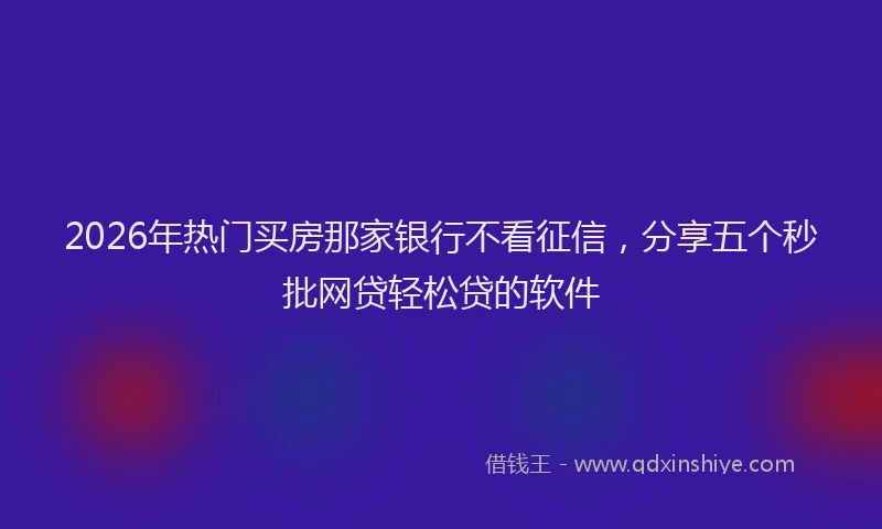 2026年热门买房那家银行不看征信，分享五个秒批网贷轻松贷的软件
