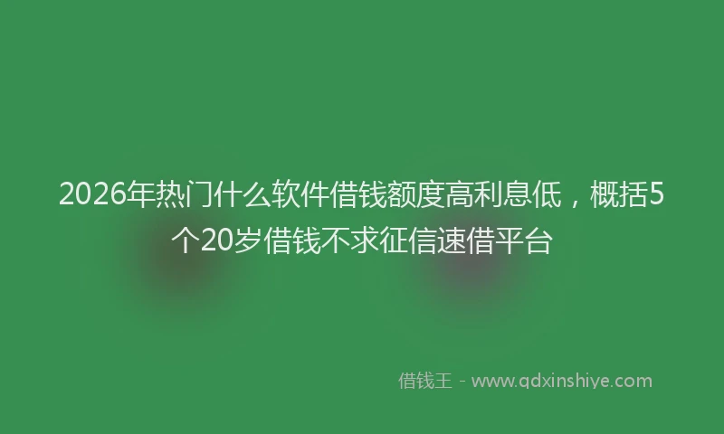 2026年热门什么软件借钱额度高利息低，概括5个20岁借钱不求征信速借平台