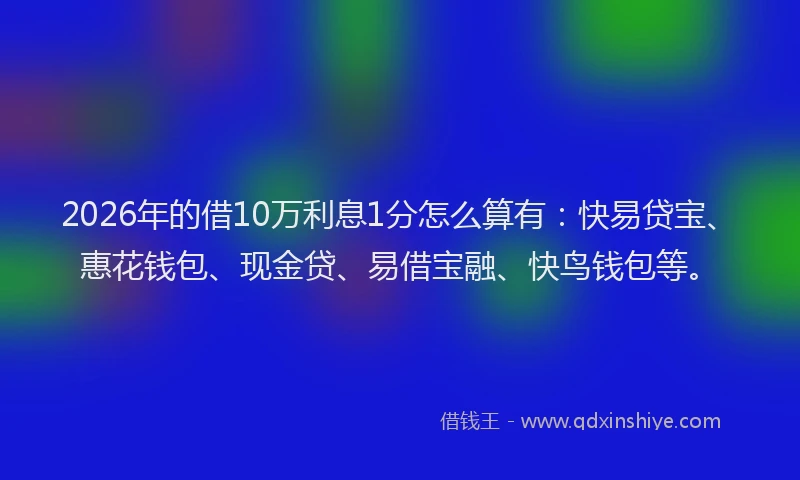 2026年的借10万利息1分怎么算有：快易贷宝、惠花钱包、现金贷、易借宝融、快鸟钱包等。
