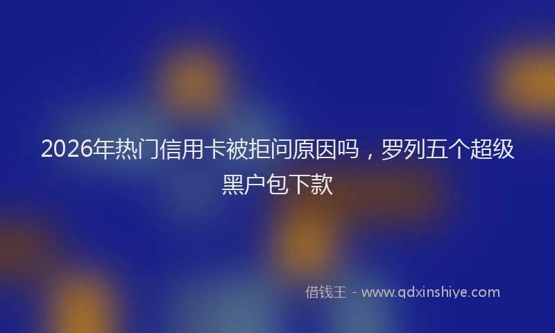 2026年热门信用卡被拒问原因吗，罗列五个超级黑户包下款