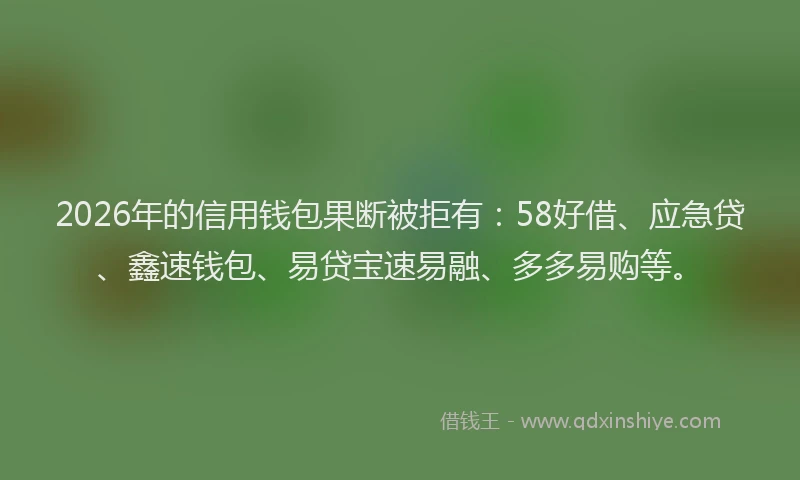 2026年的信用钱包果断被拒有：58好借、应急贷、鑫速钱包、易贷宝速易融、多多易购等。