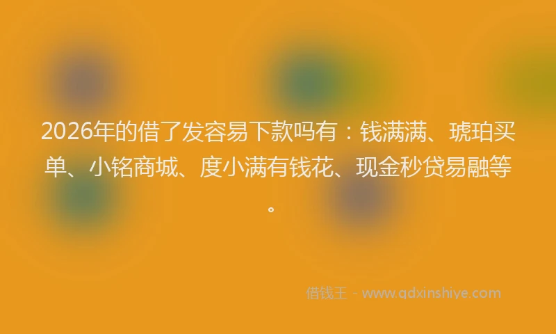 2026年的借了发容易下款吗有：钱满满、琥珀买单、小铭商城、度小满有钱花、现金秒贷易融等。