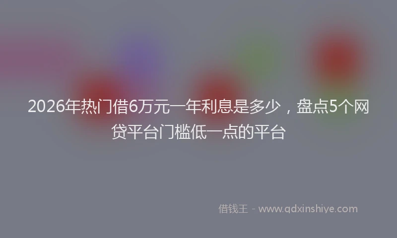 2026年热门借6万元一年利息是多少，盘点5个网贷平台门槛低一点的平台